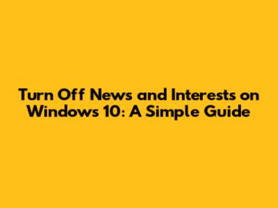 Turn Off News and Interests on Windows 10: A Simple Guide