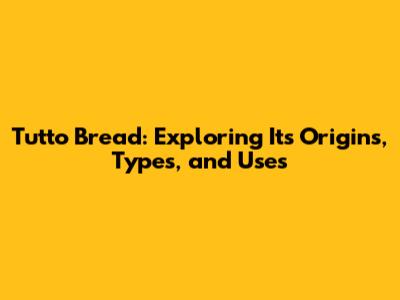Tutto Bread: Exploring Its Origins, Types, and Uses