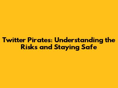 Twitter Pirates: Understanding the Risks and Staying Safe