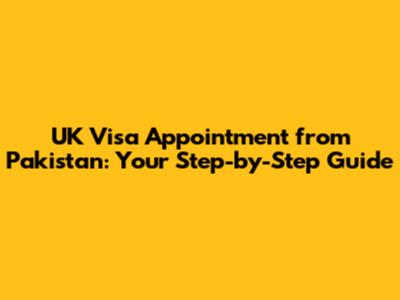 UK Visa Appointment from Pakistan: Your Step-by-Step Guide