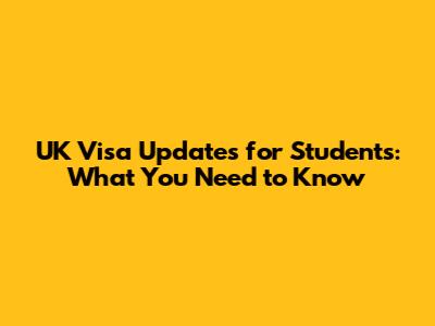 UK Visa Updates for Students: What You Need to Know