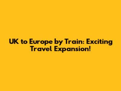 UK to Europe by Train: Exciting Travel Expansion!
