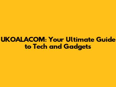 UKOALACOM: Your Ultimate Guide to Tech and Gadgets