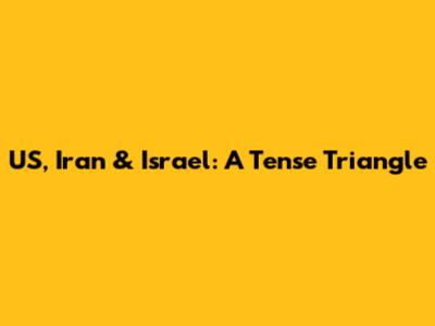 US, Iran & Israel: A Tense Triangle