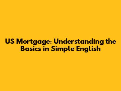 US Mortgage: Understanding the Basics in Simple English