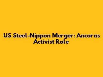 US Steel-Nippon Merger: Ancora's Activist Role