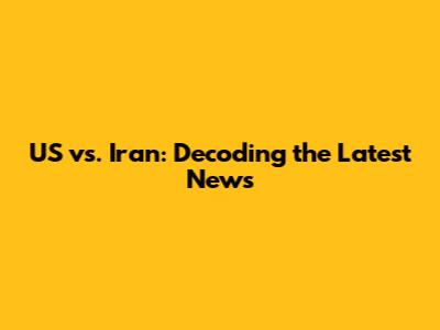 US vs. Iran: Decoding the Latest News