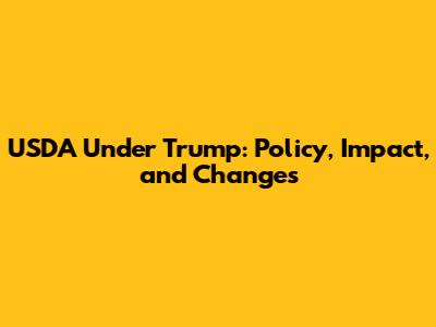 USDA Under Trump: Policy, Impact, and Changes