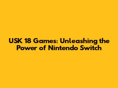 USK 18 Games: Unleashing the Power of Nintendo Switch