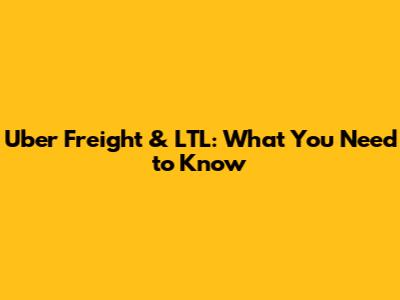 Uber Freight & LTL: What You Need to Know