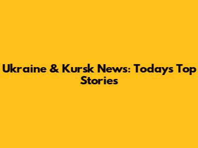 Ukraine & Kursk News: Today's Top Stories