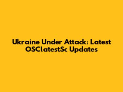 Ukraine Under Attack: Latest OSClatestSc Updates