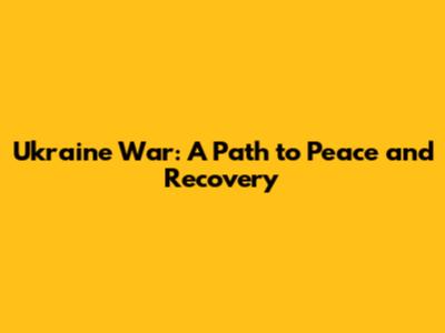 Ukraine War: A Path to Peace and Recovery