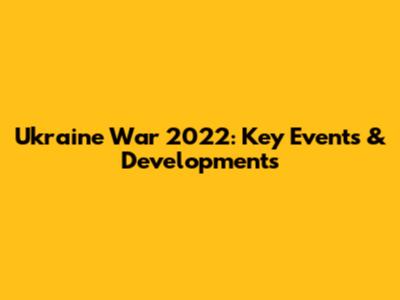 Ukraine War 2022: Key Events & Developments