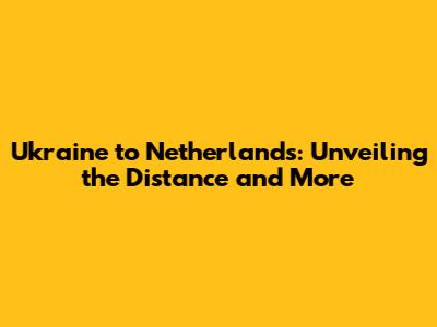 Ukraine to Netherlands: Unveiling the Distance and More