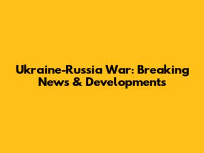 Ukraine-Russia War: Breaking News & Developments