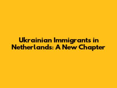 Ukrainian Immigrants in Netherlands: A New Chapter
