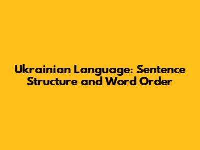 Ukrainian Language: Sentence Structure and Word Order