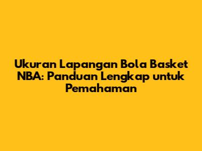 Ukuran Lapangan Bola Basket NBA: Panduan Lengkap untuk Pemahaman