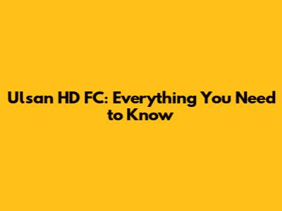Ulsan HD FC: Everything You Need to Know