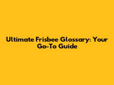 Ultimate Frisbee Glossary: Your Go-To Guide