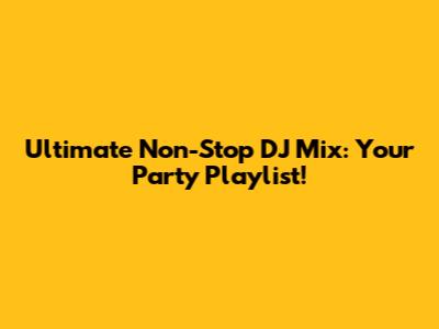 Ultimate Non-Stop DJ Mix: Your Party Playlist!