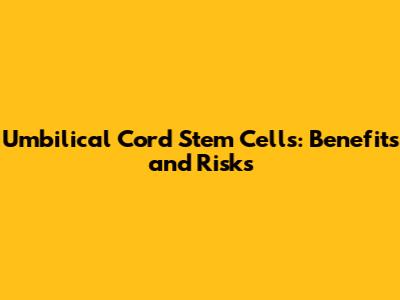 Umbilical Cord Stem Cells: Benefits and Risks