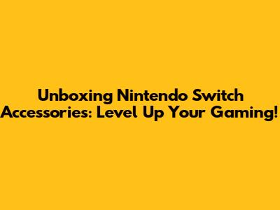 Unboxing Nintendo Switch Accessories: Level Up Your Gaming!