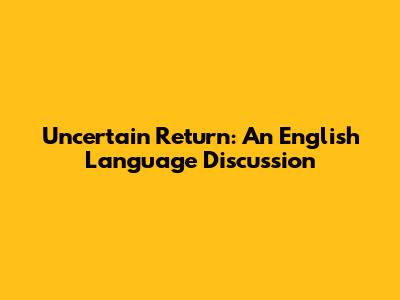 Uncertain Return: An English Language Discussion