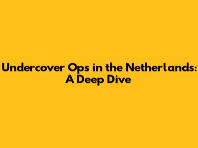Undercover Ops in the Netherlands: A Deep Dive