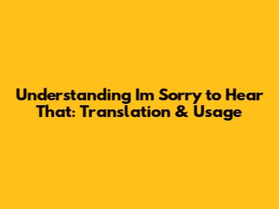 Understanding "I'm Sorry to Hear That": Translation & Usage