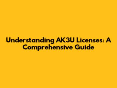Understanding AK3U Licenses: A Comprehensive Guide
