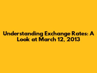 Understanding Exchange Rates: A Look at March 12, 2013