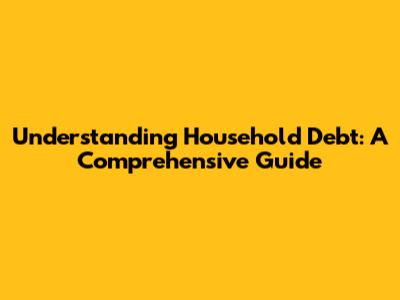 Understanding Household Debt: A Comprehensive Guide