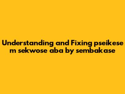 Understanding and Fixing 'pseikese m sekwose aba by sembakase'