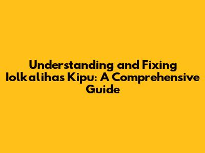 Understanding and Fixing Iolkalihas Kipu: A Comprehensive Guide