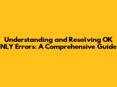 Understanding and Resolving OK NLY Errors: A Comprehensive Guide