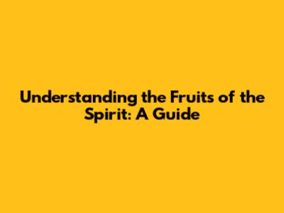 Understanding the Fruits of the Spirit: A Guide