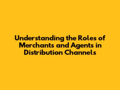 Understanding the Roles of Merchants and Agents in Distribution Channels