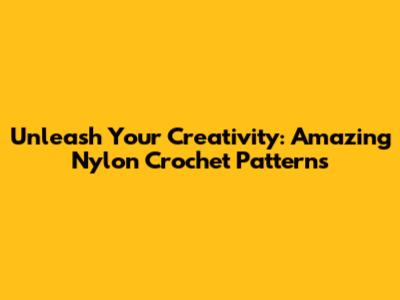 Unleash Your Creativity: Amazing Nylon Crochet Patterns