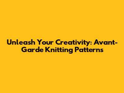 Unleash Your Creativity: Avant-Garde Knitting Patterns
