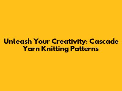 Unleash Your Creativity: Cascade Yarn Knitting Patterns