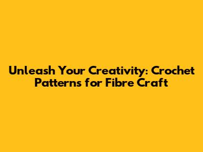 Unleash Your Creativity: Crochet Patterns for Fibre Craft
