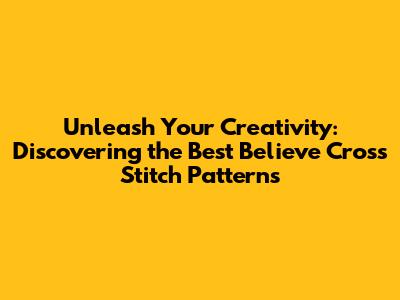 Unleash Your Creativity: Discovering the Best Believe Cross Stitch Patterns