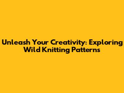 Unleash Your Creativity: Exploring Wild Knitting Patterns