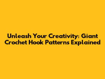 Unleash Your Creativity: Giant Crochet Hook Patterns Explained