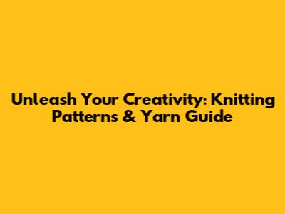 Unleash Your Creativity: Knitting Patterns & Yarn Guide
