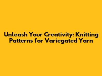 Unleash Your Creativity: Knitting Patterns for Variegated Yarn