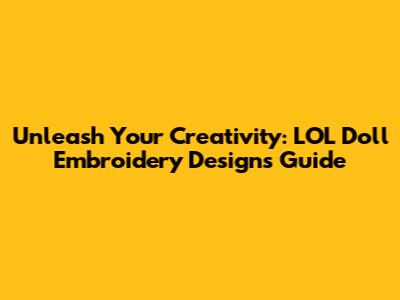 Unleash Your Creativity: LOL Doll Embroidery Designs Guide