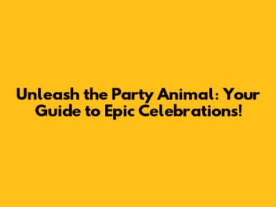 Unleash the Party Animal: Your Guide to Epic Celebrations!